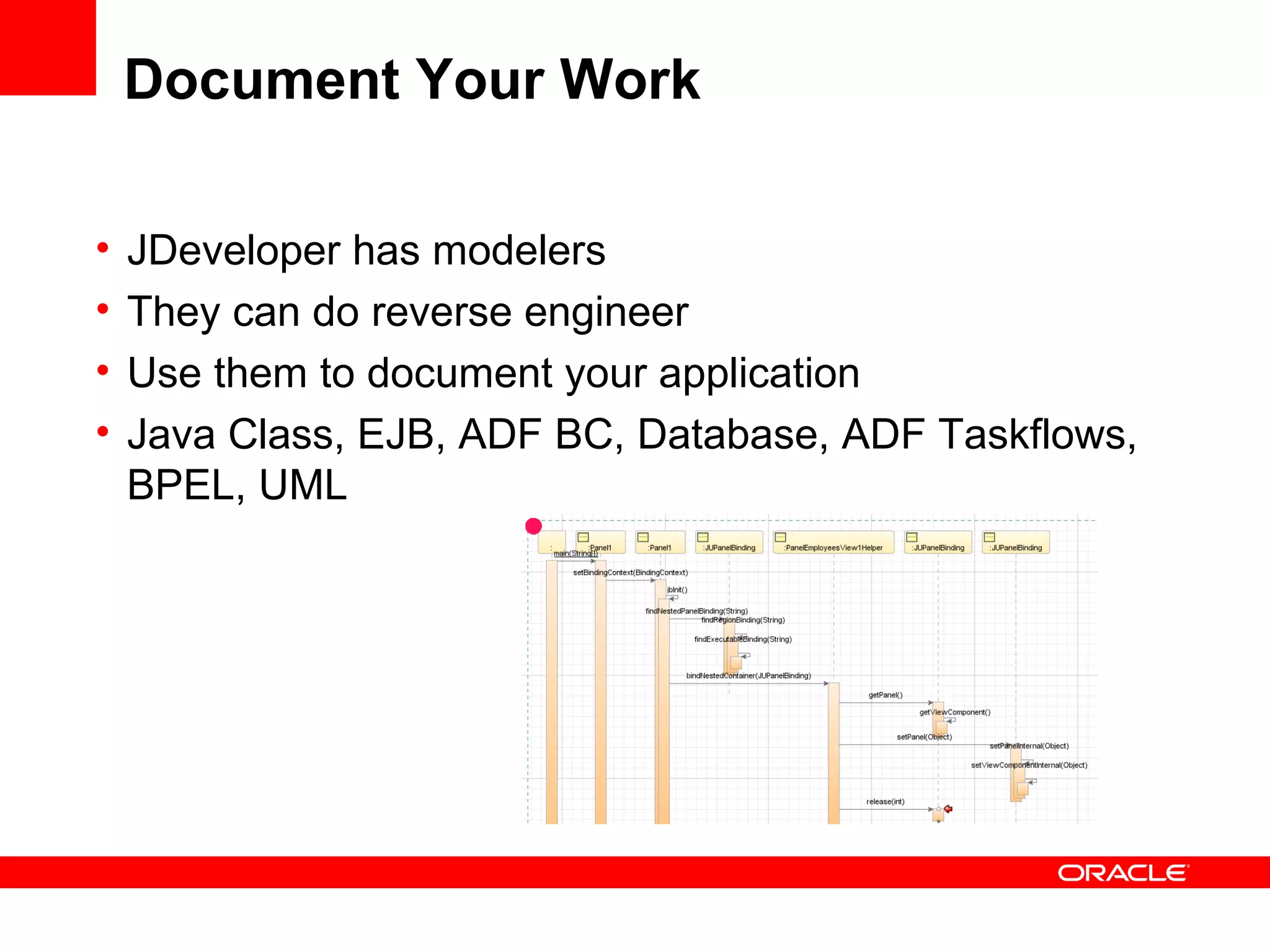 Document Your Work JDeveloper has modelers They can do reverse engineer Use them to document your application Java Class, EJB, ADF BC, Database, ADF Taskflows, BPEL, UML 