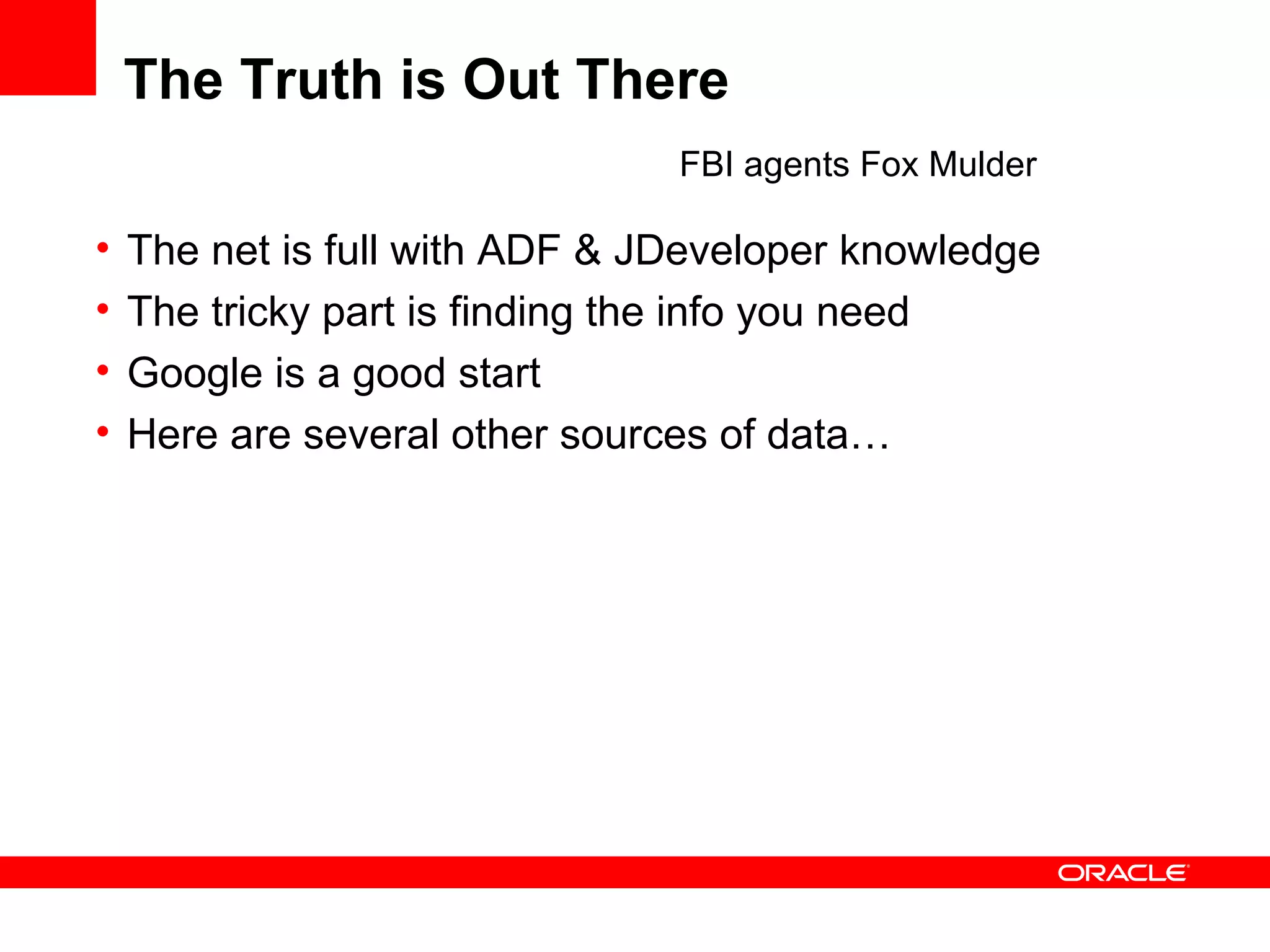 The Truth is Out There The net is full with ADF & JDeveloper knowledge The tricky part is finding the info you need Google is a good start Here are several other sources of data… FBI agents Fox Mulder 