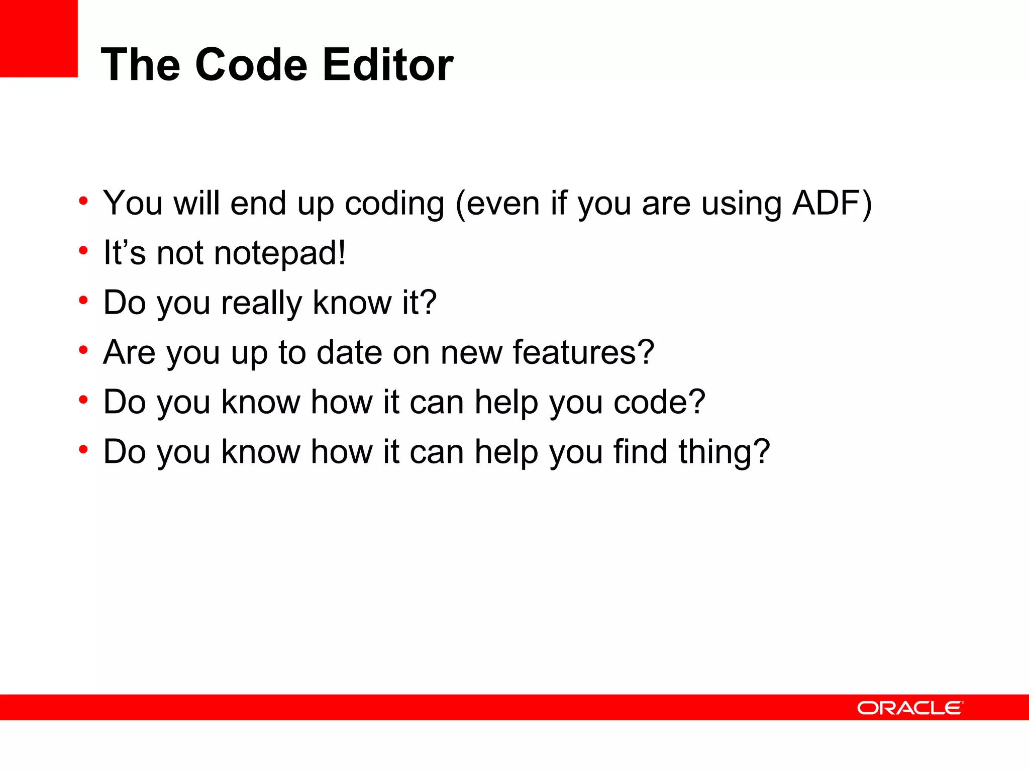 The Code Editor You will end up coding (even if you are using ADF) It’s not notepad! Do you really know it? Are you up to date on new features? Do you know how it can help you code? Do you know how it can help you find thing? 