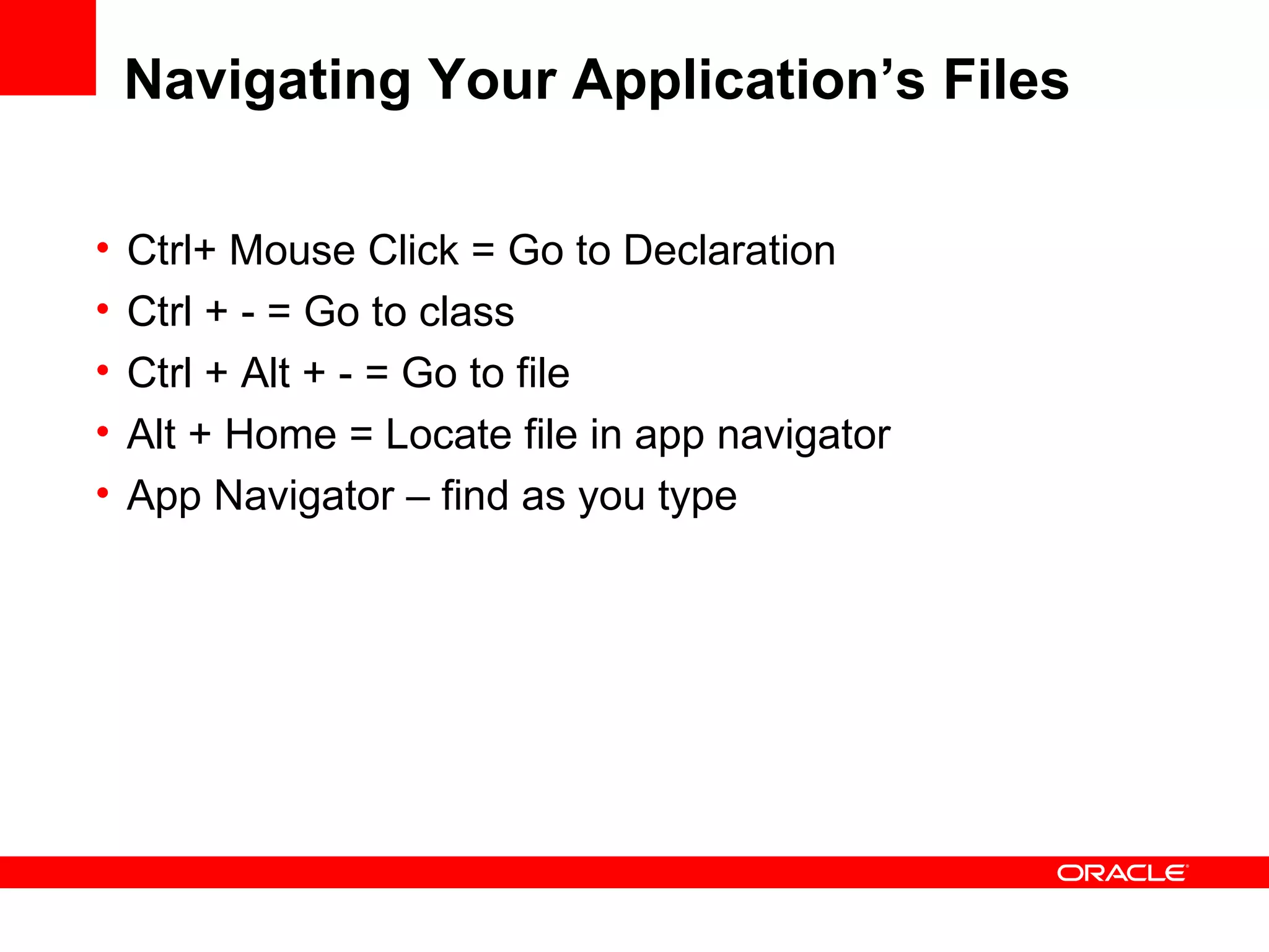 Navigating Your Application’s Files Ctrl+ Mouse Click = Go to Declaration Ctrl + - = Go to class Ctrl + Alt + - = Go to file Alt + Home = Locate file in app navigator App Navigator – find as you type 