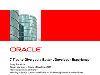 7 Tips to Give you a Better JDeveloper Experience Shay Shmeltzer Group Manager – Oracle JDeveloper/ADF http://blogs.oracle.com/shay Warning – demos contain small fonts  like this  You might want to come closer 