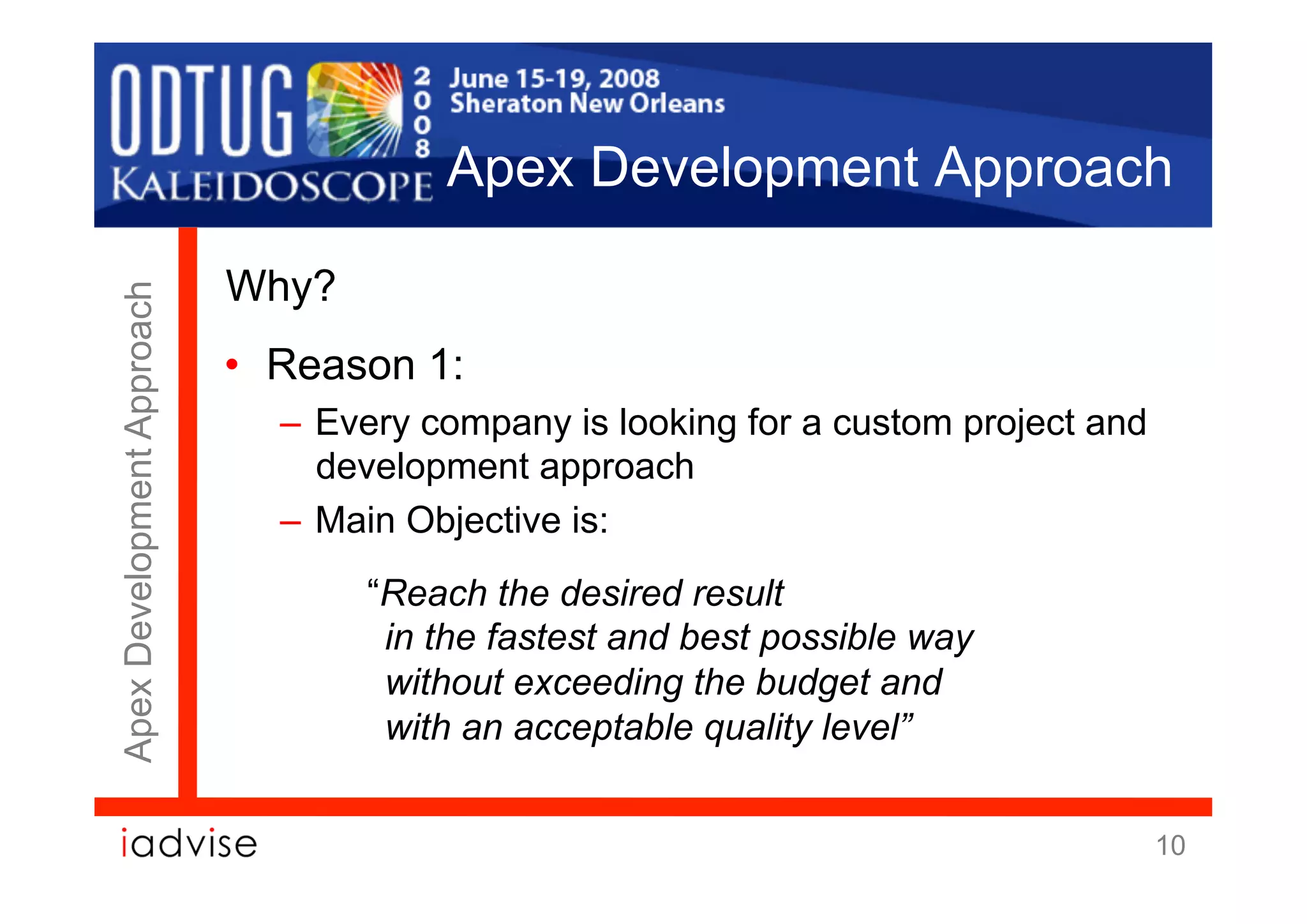 Apex Development Approach

                            Why?
Apex Development Approach




                            •  Reason 1:
                              –  Every company is looking for a custom project and
                                 development approach
                              –  Main Objective is:
                                   “Reach the desired result
                                    in the fastest and best possible way
                                    without exceeding the budget and
                                    with an acceptable quality level”


                                                                                     10
 