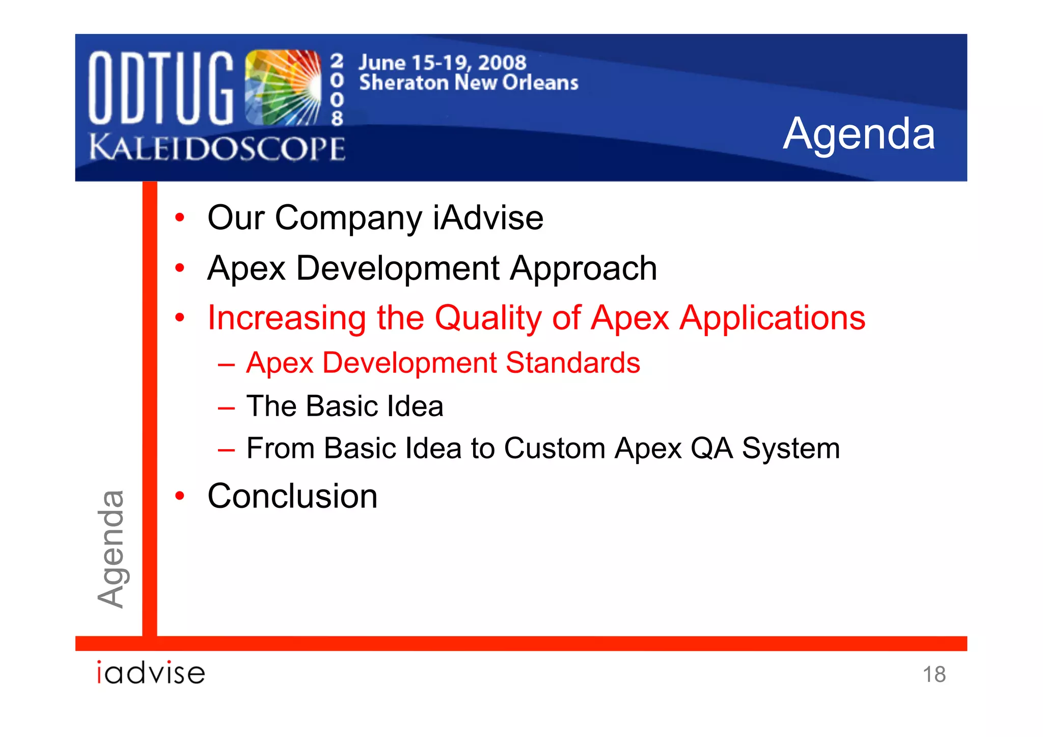 Agenda
         •  Our Company iAdvise
         •  Apex Development Approach
         •  Increasing the Quality of Apex Applications
           –  Apex Development Standards
           –  The Basic Idea
           –  From Basic Idea to Custom Apex QA System
         •  Conclusion
Agenda




                                                          18
 