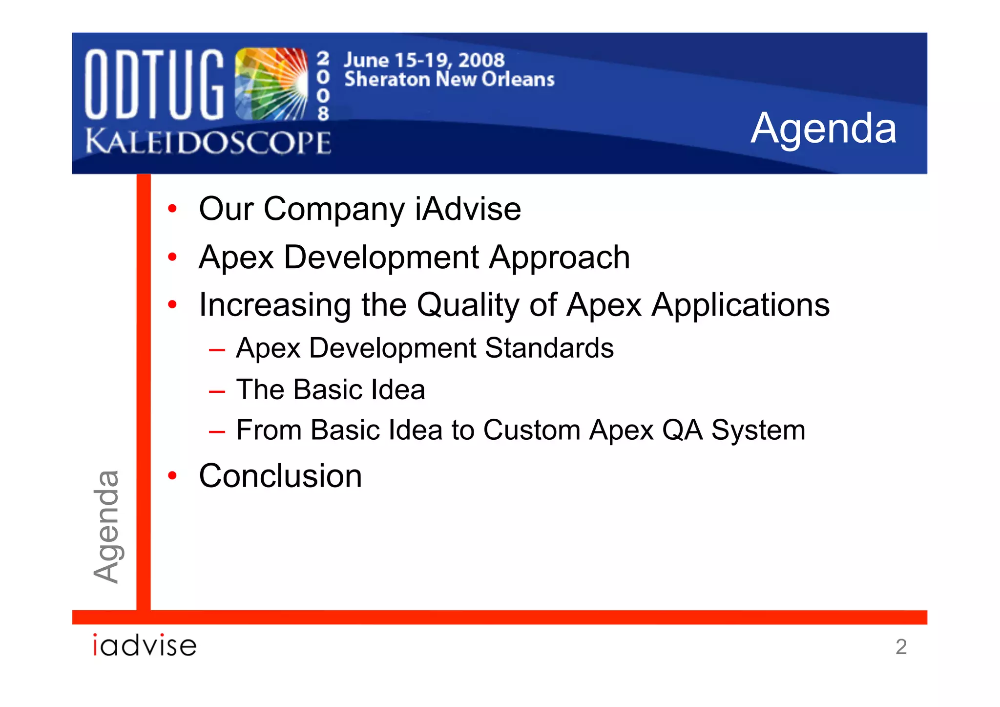 Agenda
         •  Our Company iAdvise
         •  Apex Development Approach
         •  Increasing the Quality of Apex Applications
           –  Apex Development Standards
           –  The Basic Idea
           –  From Basic Idea to Custom Apex QA System
         •  Conclusion
Agenda




                                                          2
 