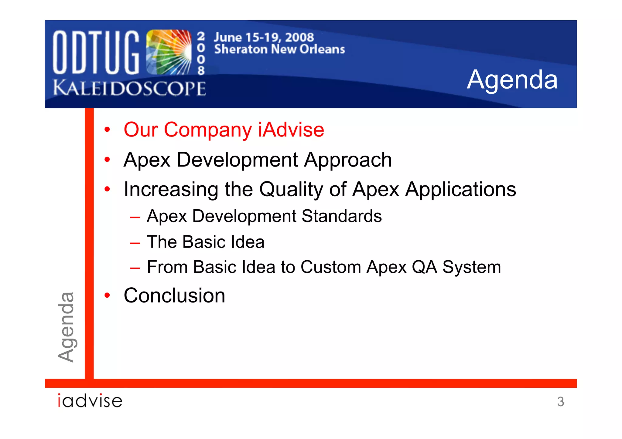 Agenda
         •  Our Company iAdvise
         •  Apex Development Approach
         •  Increasing the Quality of Apex Applications
           –  Apex Development Standards
           –  The Basic Idea
           –  From Basic Idea to Custom Apex QA System
         •  Conclusion
Agenda




                                                          3
 