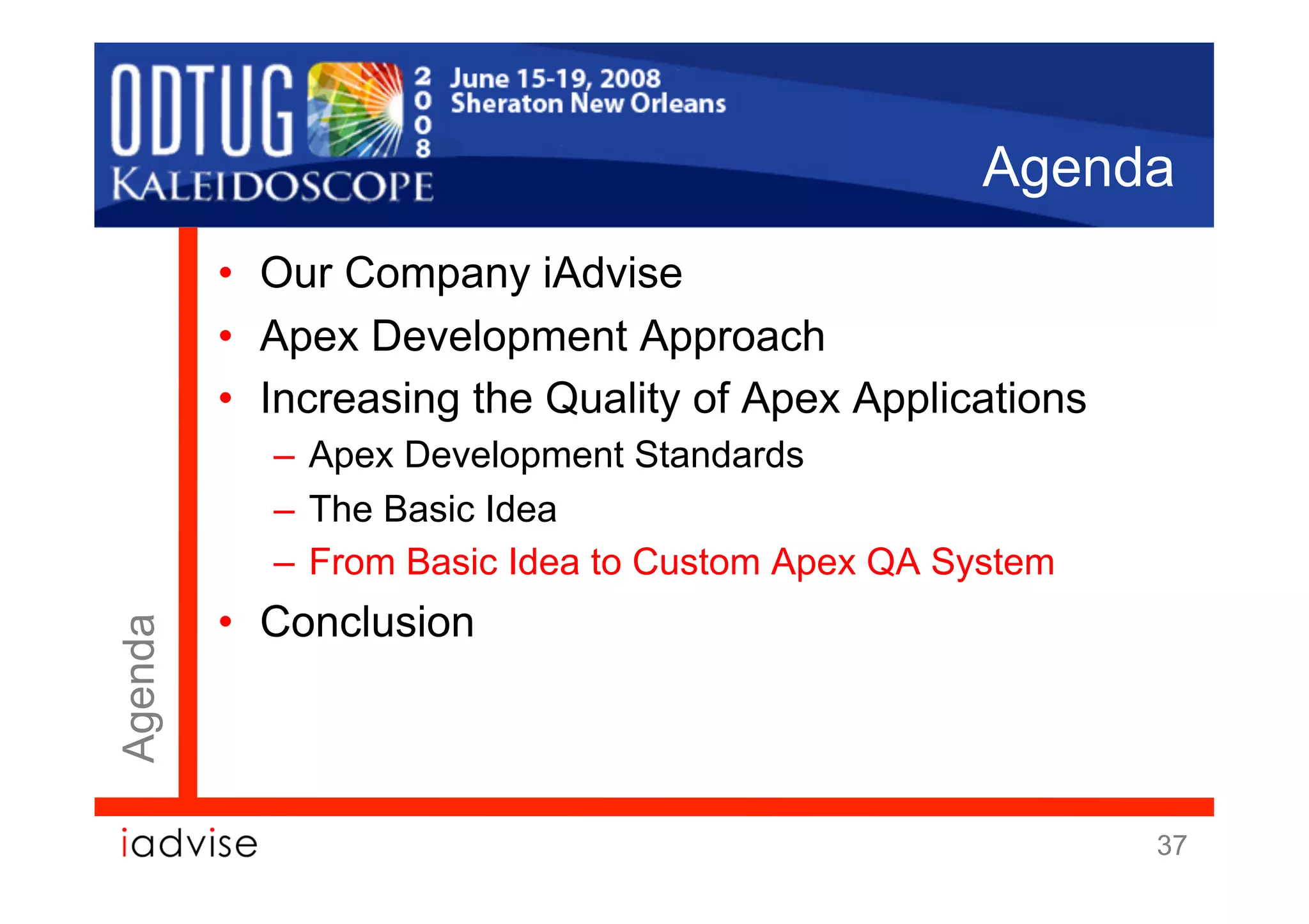 Agenda
         •  Our Company iAdvise
         •  Apex Development Approach
         •  Increasing the Quality of Apex Applications
           –  Apex Development Standards
           –  The Basic Idea
           –  From Basic Idea to Custom Apex QA System
         •  Conclusion
Agenda




                                                          37
 