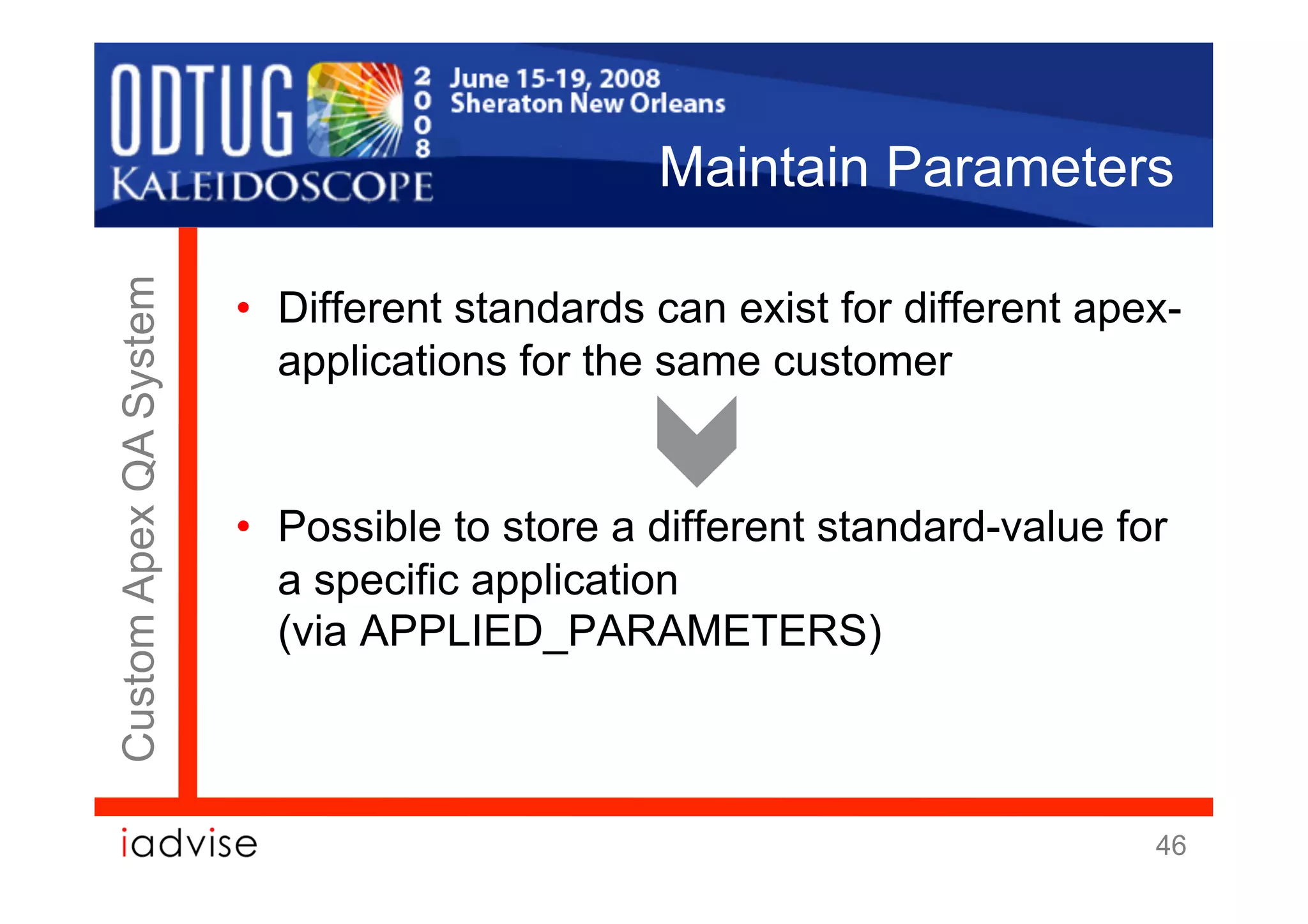 Maintain Parameters
Custom Apex QA System


                        •  Different standards can exist for different apex-
                           applications for the same customer


                        •  Possible to store a different standard-value for
                           a specific application
                           (via APPLIED_PARAMETERS)



                                                                          46
 
