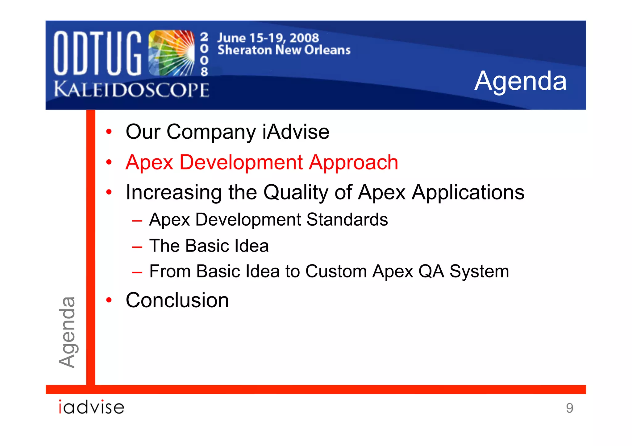 Agenda
         •  Our Company iAdvise
         •  Apex Development Approach
         •  Increasing the Quality of Apex Applications
           –  Apex Development Standards
           –  The Basic Idea
           –  From Basic Idea to Custom Apex QA System
         •  Conclusion
Agenda




                                                          9
 