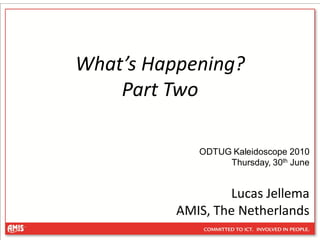What’s Happening?
    Part Two

             ODTUG Kaleidoscope 2010
                  Thursday, 30th June


                  Lucas Jellema
          AMIS, The Netherlands
 