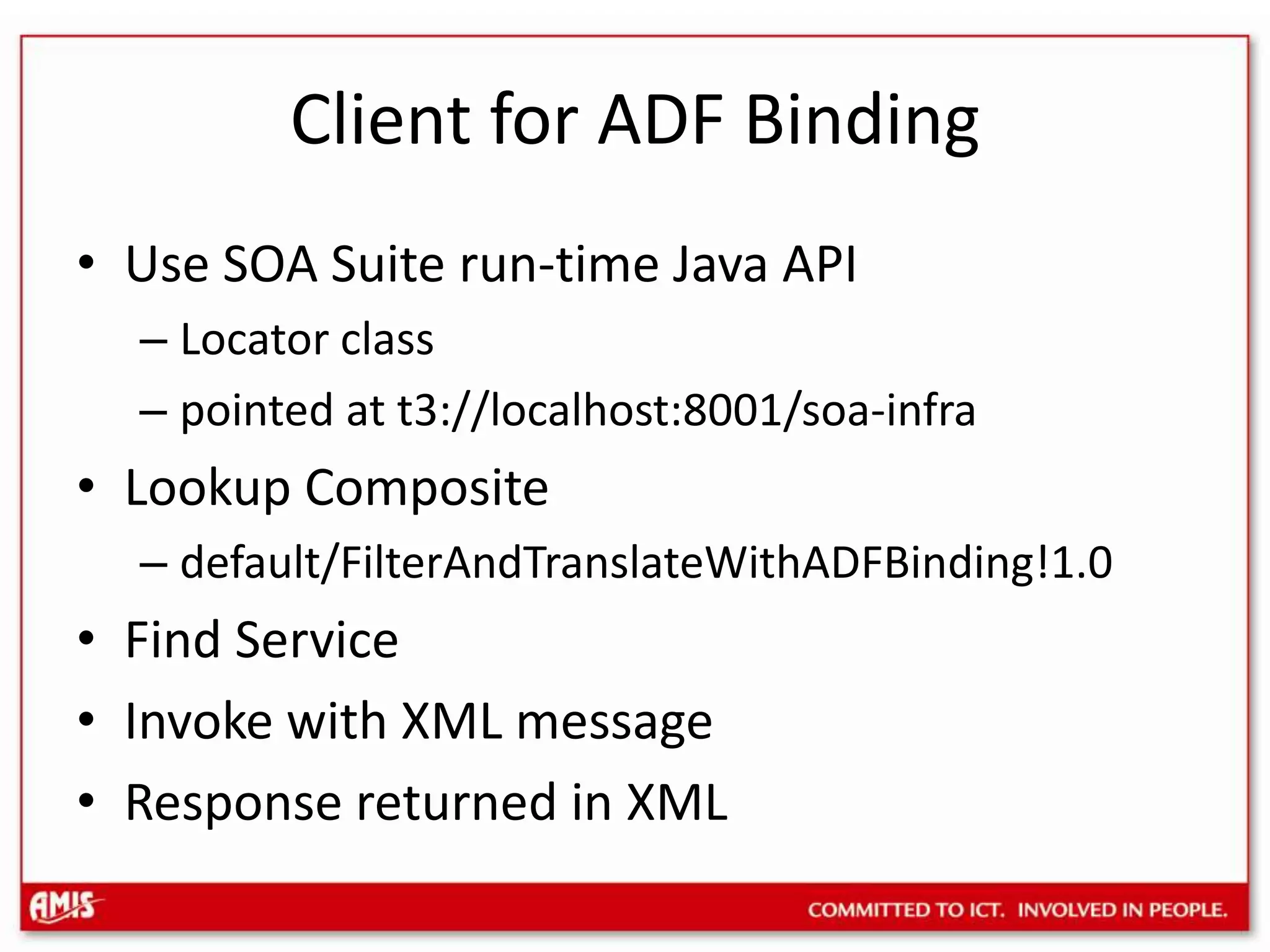 Client for ADF BindingUse SOA Suite run-time Java APILocator classpointed at t3://localhost:8001/soa-infraLookup Compositedefault/FilterAndTranslateWithADFBinding!1.0Find ServiceInvoke with XML messageResponse returned in XML