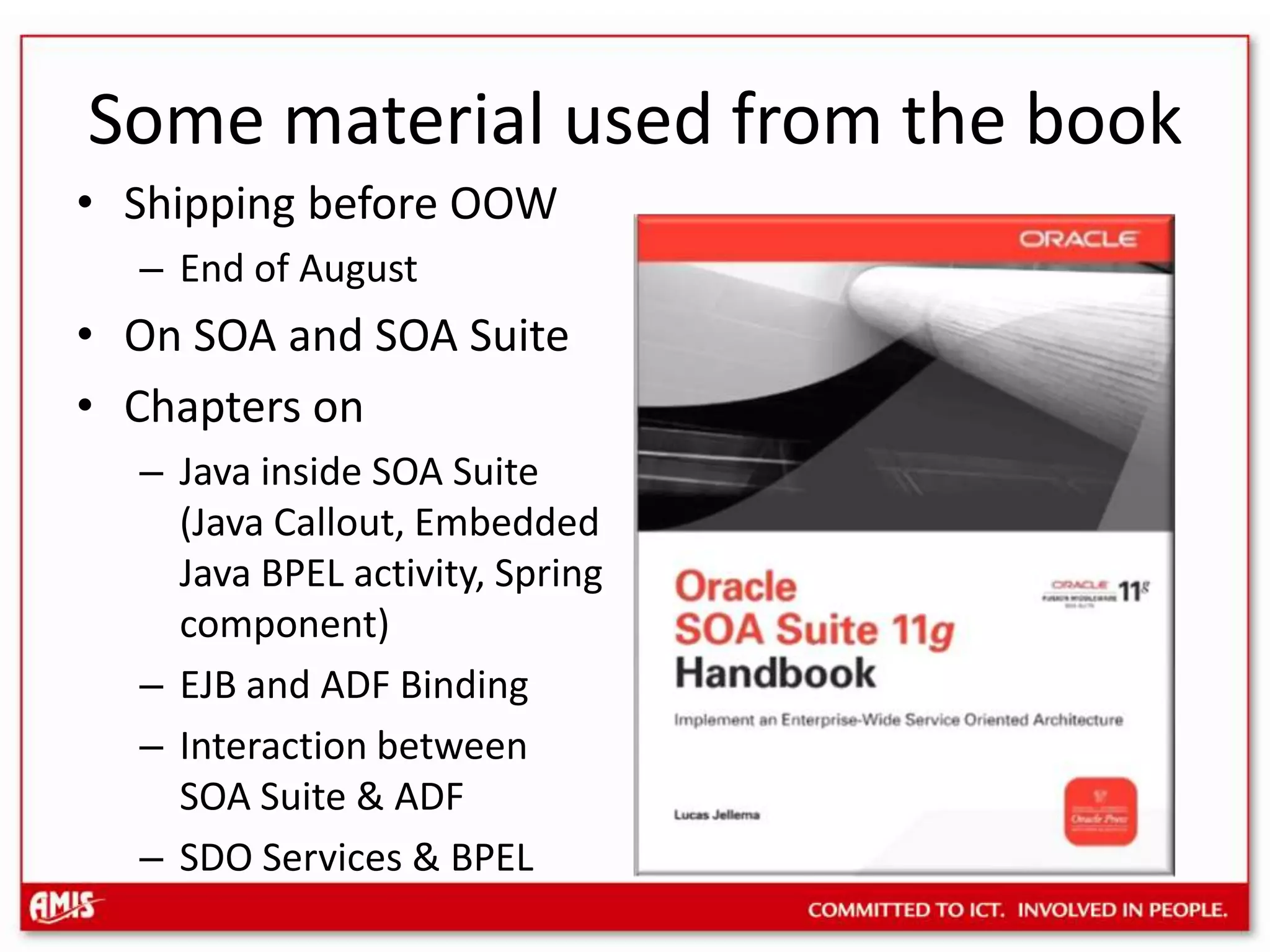 Some material used from the bookShipping before OOWEnd of AugustOn SOA and SOA SuiteChapters on Java inside SOA Suite (Java Callout, EmbeddedJava BPEL activity, Springcomponent)EJB and ADF BindingInteraction betweenSOA Suite & ADFSDO Services & BPEL