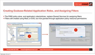 T : +44 (0) 8446 697 995 E : enquiries@rittmanmead.com W: www.rittmanmead.com
Creating Essbase-Related Application Roles, and Assigning Filters
•The FMW policy store, and application roles/policies, replace Shared Services for assigning filters
•Filters still created using MaxL or EAS, but now granted through application policy resource permissions
1
2
Wednesday, 26 June 13
 