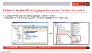 T : +44 (0) 8446 697 995 E : enquiries@rittmanmead.com W: www.rittmanmead.com
Essbase Cube Spin-Off and Aggregate Persistence / Data Mart Automation
•Cube Spin-Off process uses OBIEE aggregate persistence feature
•Maps cube into RPD physical layer, and as properly-mapped business model LTSs
Wednesday, 26 June 13
 