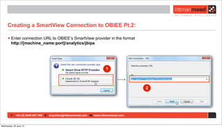T : +44 (0) 8446 697 995 E : enquiries@rittmanmead.com W: www.rittmanmead.com
Creating a SmartView Connection to OBIEE Pt.2:
•Enter connection URL to OBIEE’s SmartView provider in the format
http://[machine_name:port]/analytics/jbips
1
2
Wednesday, 26 June 13
 
