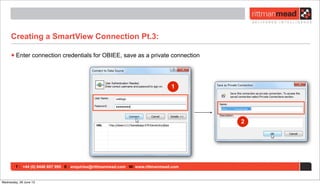 T : +44 (0) 8446 697 995 E : enquiries@rittmanmead.com W: www.rittmanmead.com
Creating a SmartView Connection Pt.3:
•Enter connection credentials for OBIEE, save as a private connection
1
2
Wednesday, 26 June 13
 