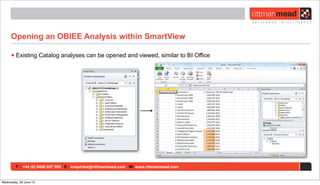 T : +44 (0) 8446 697 995 E : enquiries@rittmanmead.com W: www.rittmanmead.com
Opening an OBIEE Analysis within SmartView
•Existing Catalog analyses can be opened and viewed, similar to BI Office
Wednesday, 26 June 13
 