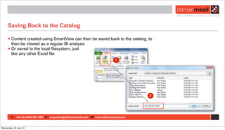 T : +44 (0) 8446 697 995 E : enquiries@rittmanmead.com W: www.rittmanmead.com
Saving Back to the Catalog
•Content created using SmartView can then be saved back to the catalog, to
then be viewed as a regular BI analysis
•Or saved to the local filesystem, just
like any other Excel file
Wednesday, 26 June 13
 