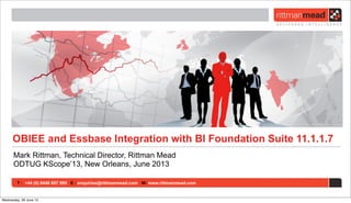 T : +44 (0) 8446 697 995 E : enquiries@rittmanmead.com W: www.rittmanmead.com
OBIEE and Essbase Integration with BI Foundation Suite 11.1.1.7
Mark Rittman, Technical Director, Rittman Mead
ODTUG KScope’13, New Orleans, June 2013
Wednesday, 26 June 13
 