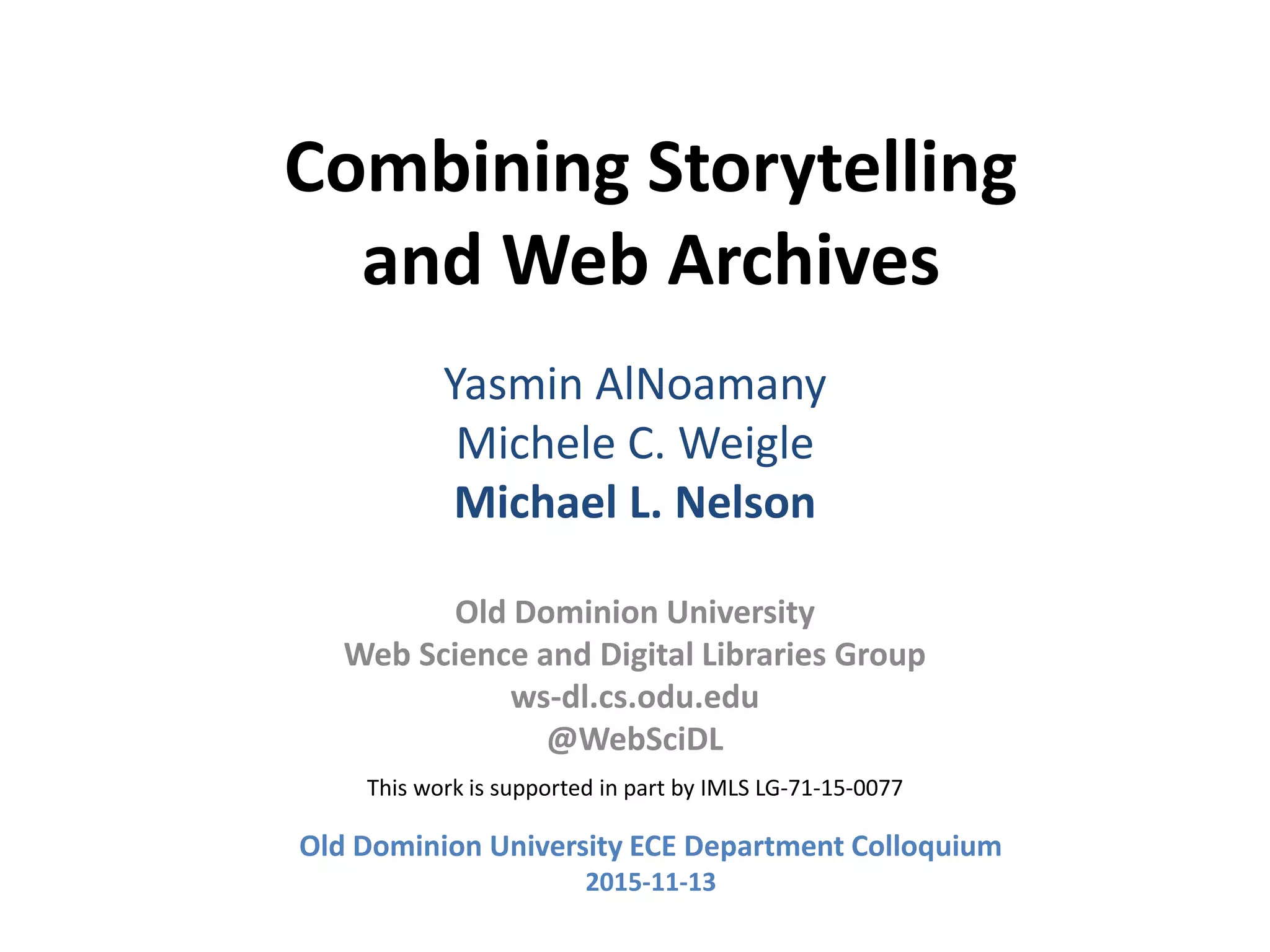 Combining Storytelling
and Web Archives
Yasmin AlNoamany
Michele C. Weigle
Michael L. Nelson
Old Dominion University
Web Science and Digital Libraries Group
ws-dl.cs.odu.edu
@WebSciDL
This work is supported in part by IMLS LG-71-15-0077
Old Dominion University ECE Department Colloquium
2015-11-13