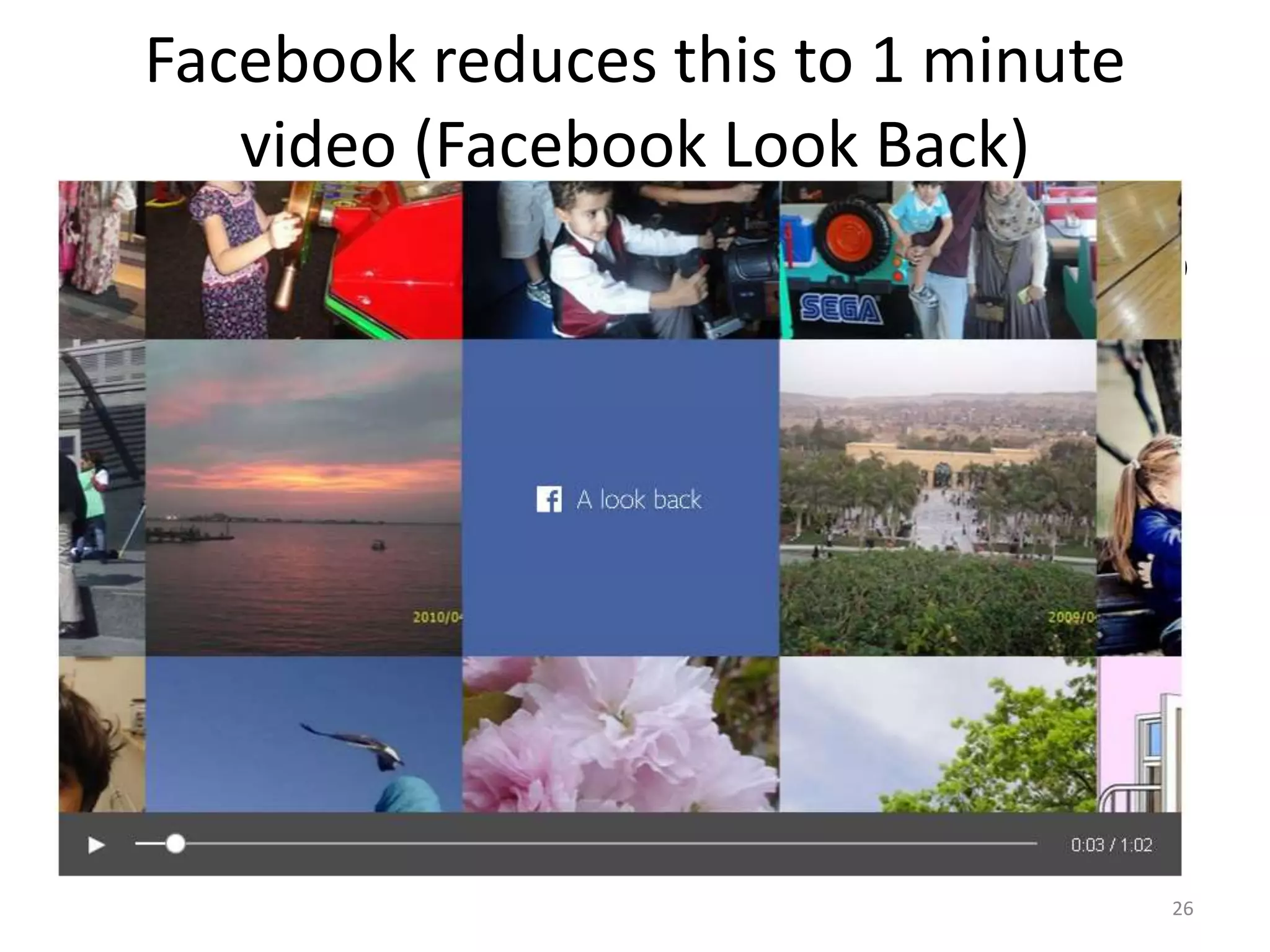 Facebook reduces this to 1 minute
video (Facebook Look Back)
• https://www.youtube.com/watch?v=AWoBAjo
vHT4
26