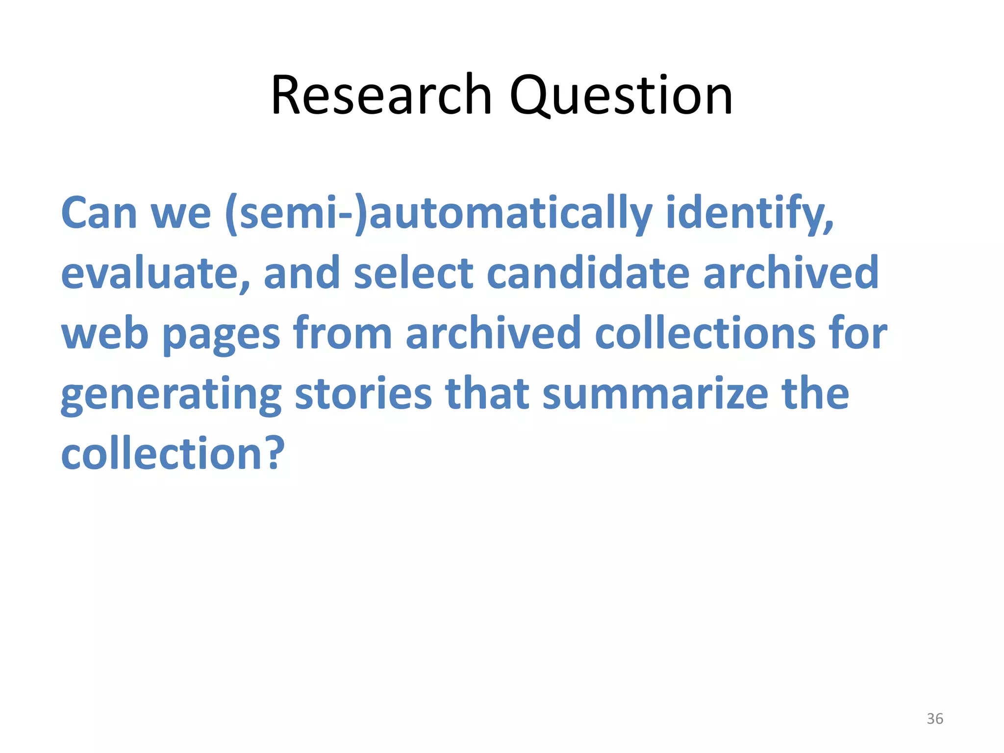 Research Question
Can we (semi-)automatically identify,
evaluate, and select candidate archived
web pages from archived collections for
generating stories that summarize the
collection?
36