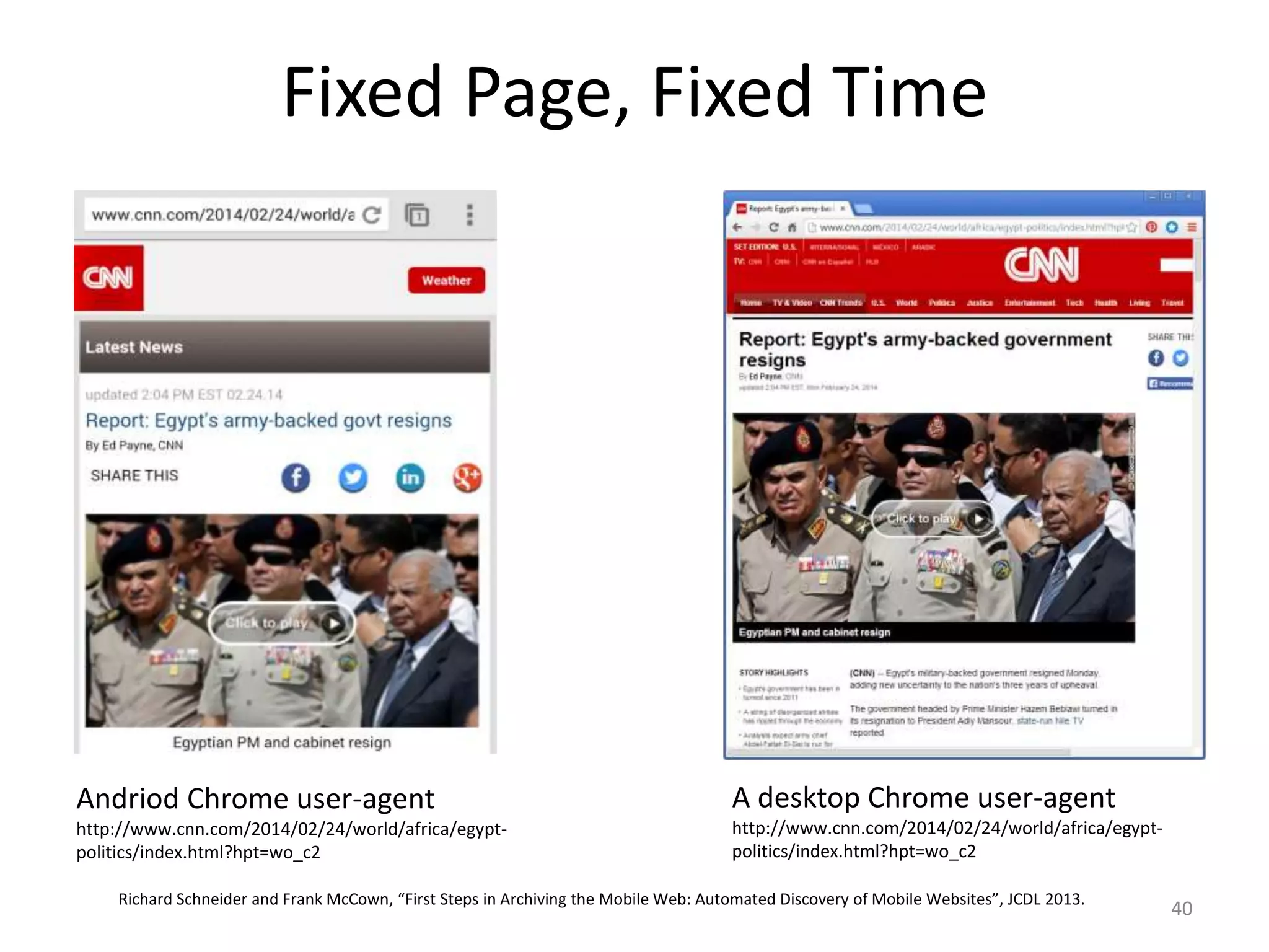 Fixed Page, Fixed Time
40
A desktop Chrome user-agent
http://www.cnn.com/2014/02/24/world/africa/egypt-
politics/index.html?hpt=wo_c2
Andriod Chrome user-agent
http://www.cnn.com/2014/02/24/world/africa/egypt-
politics/index.html?hpt=wo_c2
Richard Schneider and Frank McCown, “First Steps in Archiving the Mobile Web: Automated Discovery of Mobile Websites”, JCDL 2013.