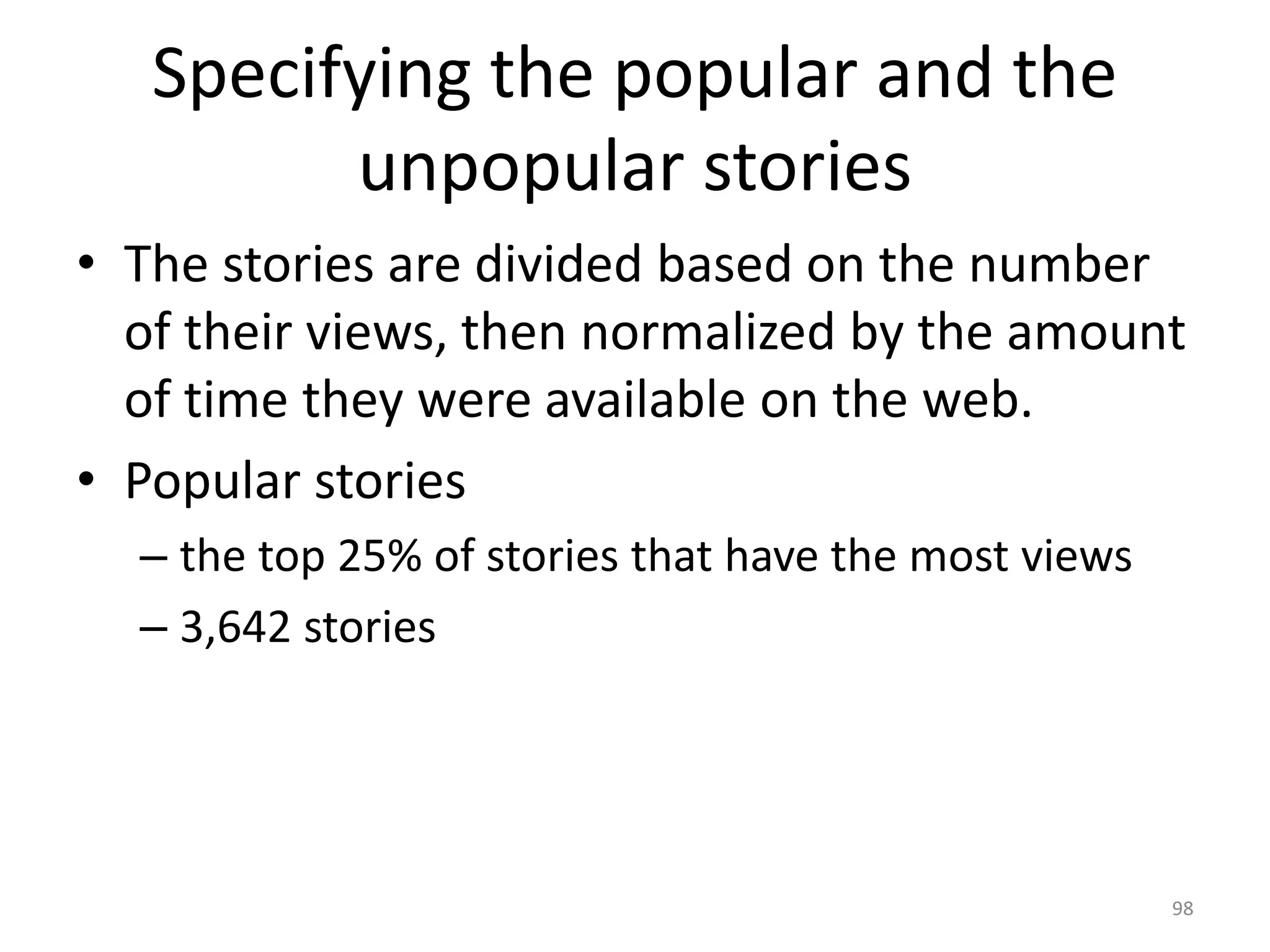 Specifying the popular and the
unpopular stories
• The stories are divided based on the number
of their views, then normalized by the amount
of time they were available on the web.
• Popular stories
– the top 25% of stories that have the most views
– 3,642 stories
98