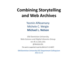 Combining Storytelling
and Web Archives
Yasmin AlNoamany
Michele C. Weigle
Michael L. Nelson
Old Dominion University
Web Science and Digital Libraries Group
ws-dl.cs.odu.edu
@WebSciDL
This work is supported in part by IMLS LG-71-15-0077
Old Dominion University ECE Department Colloquium
2015-11-13
 