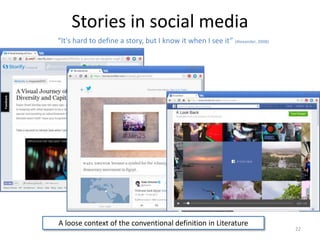 Stories in social media
22
“It's hard to define a story, but I know it when I see it” (Alexander, 2008)
A loose context of the conventional definition in Literature
 
