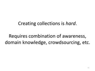 Creating collections is hard.
Requires combination of awareness,
domain knowledge, crowdsourcing, etc.
51
 
