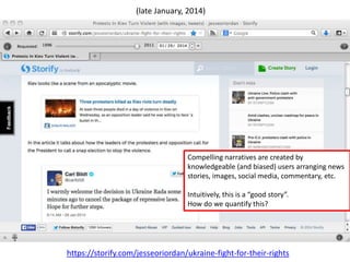 https://storify.com/jesseoriordan/ukraine-fight-for-their-rights
(late January, 2014)
Compelling narratives are created by
knowledgeable (and biased) users arranging news
stories, images, social media, commentary, etc.
Intuitively, this is a “good story”.
How do we quantify this?
 