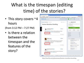 What is the timespan (editing
time) of the stories?
• This story covers ~4
hours
(from 3:12 PM – 7:27 PM)
• Is there a relation
between the
timespan and the
features of the
story?
67
http://storify.com/yahoonews/boston-marathon-bombing
 
