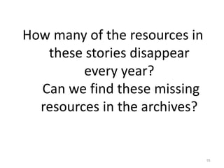 How many of the resources in
these stories disappear
every year?
Can we find these missing
resources in the archives?
91
 
