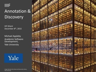 IIIF
Annotation &
Discovery
Michael Appleby
Academic Software
Development,
Yale University
IIIF Ghent
December 8th, 2015
Image: Beinecke Rare Book and Manuscript Library,
Yale University
 