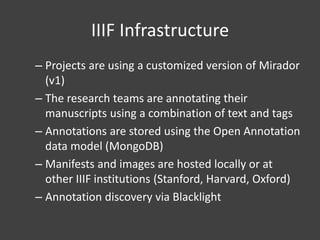 IIIF Infrastructure
– Projects are using a customized version of Mirador
(v1)
– The research teams are annotating their
ma...