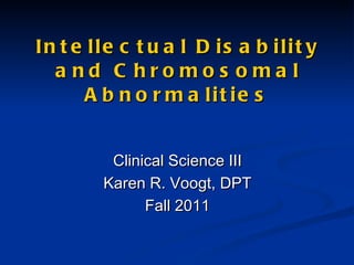 Intellectual Disability and Chromosomal Abnormalities Clinical Science III Karen R. Voogt, DPT Fall 2011 