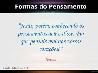 Formas do Pensamento
“Jesus, porém, conhecendo os
pensamentos deles, disse: Por
que pensais mal nos vossos
corações?”
(Jesus)
Fonte: Mateus, 9:4
 
