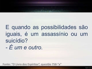 E quando as possibilidades são
iguais, é um assassínio ou um
suicídio?
- É um e outro.
Fonte: “O Livro dos Espíritos”, questão 758-”a”
 