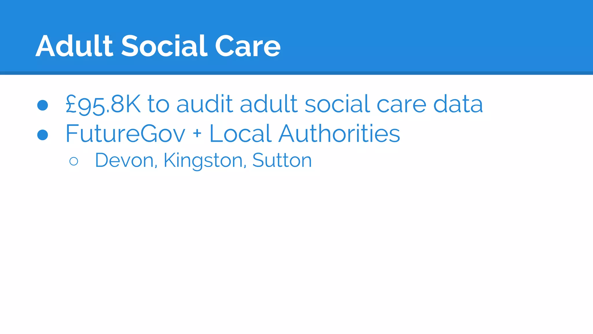 Adult Social Care
● £95.8K to audit adult social care data
● FutureGov + Local Authorities
○ Devon, Kingston, Sutton
 