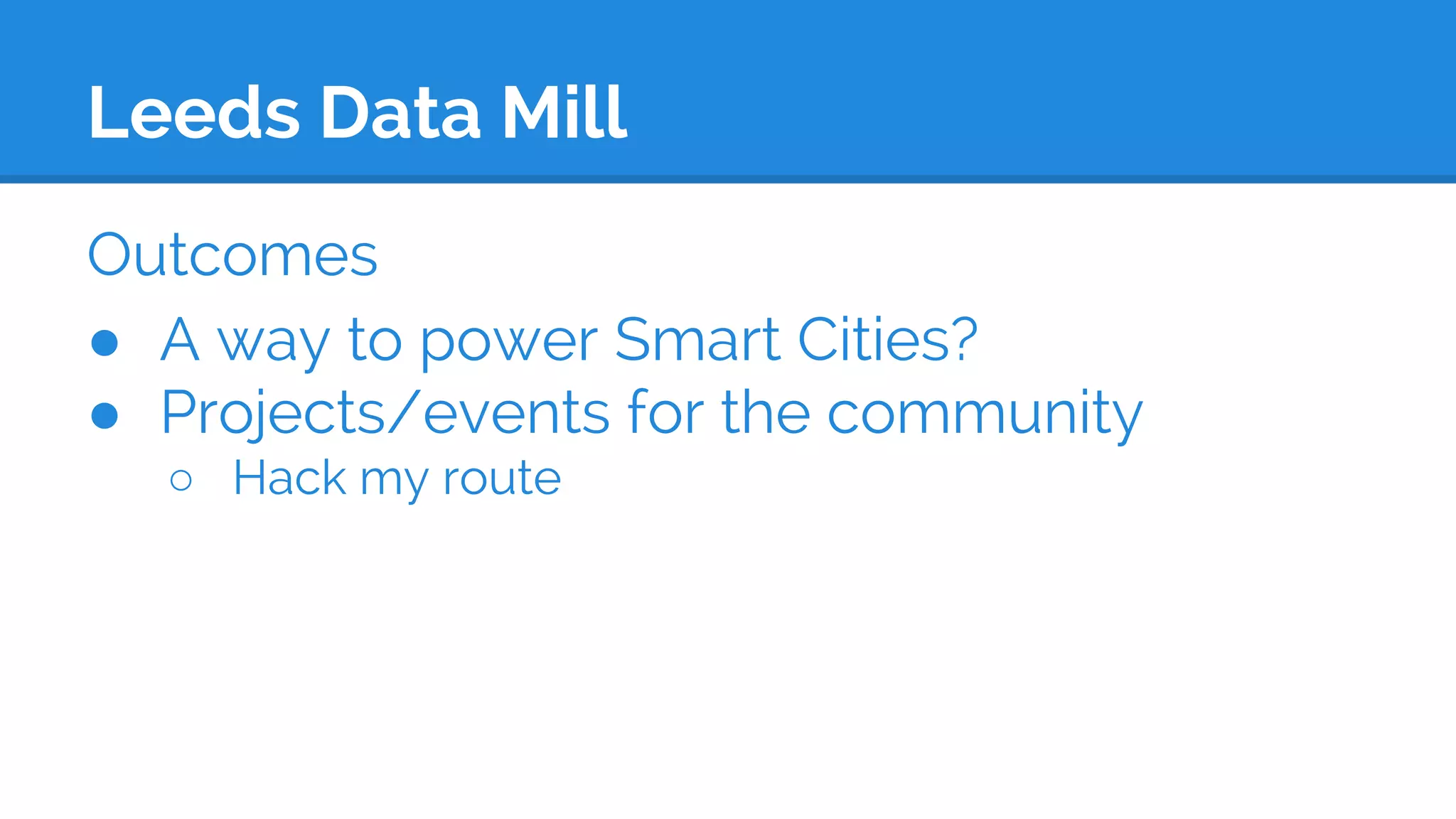 Leeds Data Mill
Outcomes
● A way to power Smart Cities?
● Projects/events for the community
○ Hack my route
 