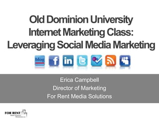 Old Dominion University  Internet Marketing Class:  Leveraging Social Media Marketing Erica Campbell Director of Marketing For Rent Media Solutions 