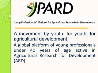 A movement by youth, for youth, for
agricultural development.
A global platform of young professionals
under 40 years of age active in
Agricultural Research for Development
(ARD)
 