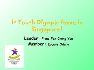 1 st  Youth Olympic Game In Singapore! Leader:  Fiona Fan Chong Yue Member:  Eugene Odulio 