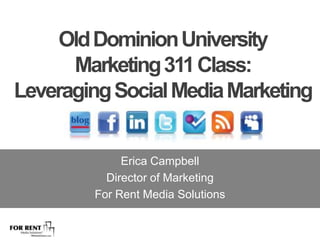 Old Dominion University  Marketing 311 Class:  Leveraging Social Media Marketing Erica Campbell Director of Marketing For Rent Media Solutions 