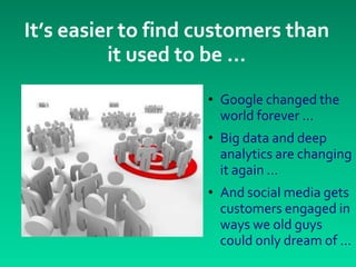 It’s easier to find customers than
          it used to be …
                    • Google changed the
                      world forever …
                    • Big data and deep
                      analytics are changing
                      it again …
                    • And social media gets
                      customers engaged in
                      ways we old guys
                      could only dream of ...
 