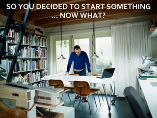 SO YOU DECIDED TO START SOMETHING
          … NOW WHAT?
 