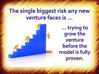 The single biggest risk any new
       venture faces is …
                    … trying to
                     grow the
                     venture
                    before the
                   model is fully
                      proven.
 