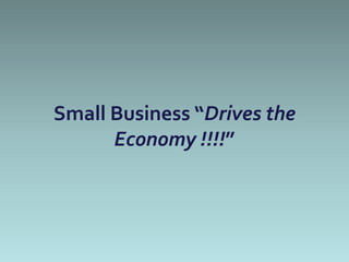 Small Business “Drives the
      Economy !!!!”
 