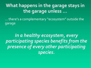 What happens in the garage stays in
       the garage unless …
… there’s a complementary “ecosystem” outside the
garage


    In a healthy ecosystem, every
participating species benefits from the
 presence of every other participating
                species.
 