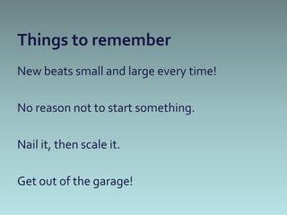 Things to remember
New beats small and large every time!

No reason not to start something.

Nail it, then scale it.

Get out of the garage!
 